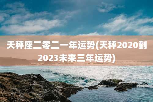 天秤座二零二一年运势(天秤2020到2023未来三年运势)