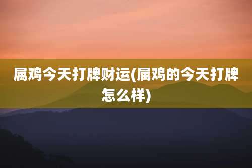 属鸡今天打牌财运(属鸡的今天打牌怎么样)