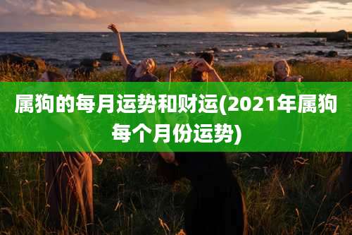 属狗的每月运势和财运(2021年属狗每个月份运势)