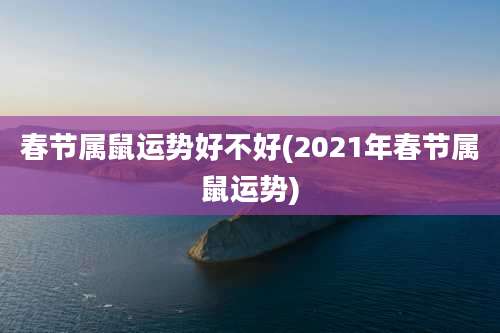 春节属鼠运势好不好(2021年春节属鼠运势)