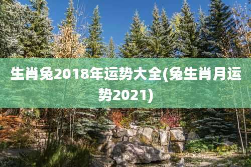 生肖兔2018年运势大全(兔生肖月运势2021)