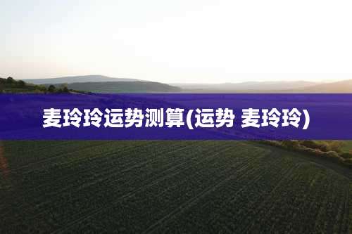 麦玲玲运势测算(运势 麦玲玲)