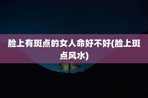脸上有斑点的女人命好不好(脸上斑点风水)