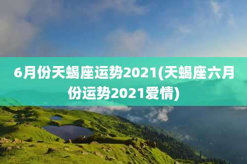 6月份天蝎座运势2021(天蝎座六月份运势2021爱情)