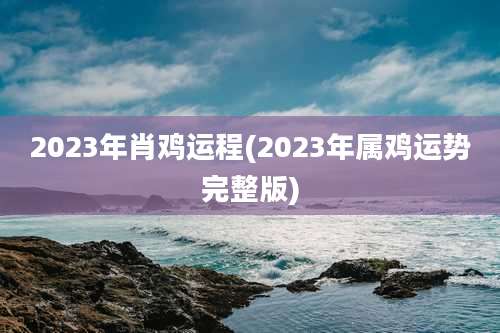 2023年肖鸡运程(2023年属鸡运势完整版)