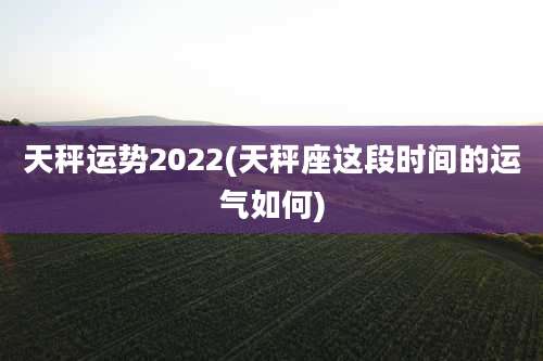 天秤运势2022(天秤座这段时间的运气如何)