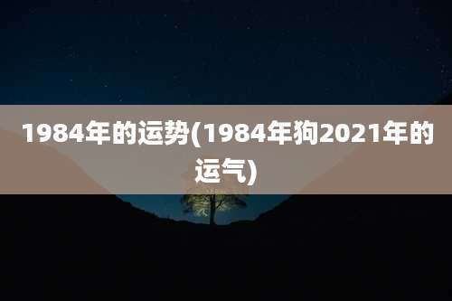 1984年的运势(1984年狗2021年的运气)