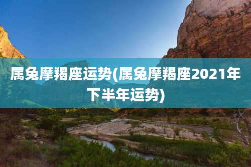 属兔摩羯座运势(属兔摩羯座2021年下半年运势)