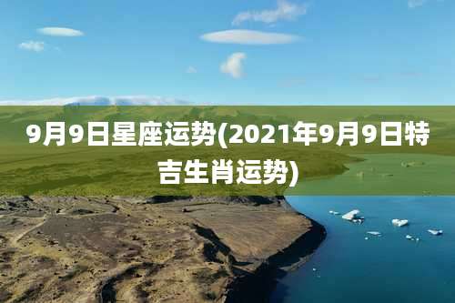 9月9日星座运势(2021年9月9日特吉生肖运势)