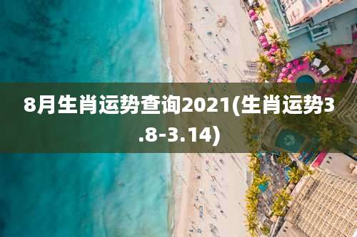 8月生肖运势查询2021(生肖运势3.8-3.14)
