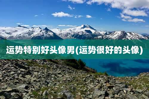 运势特别好头像男(运势很好的头像)