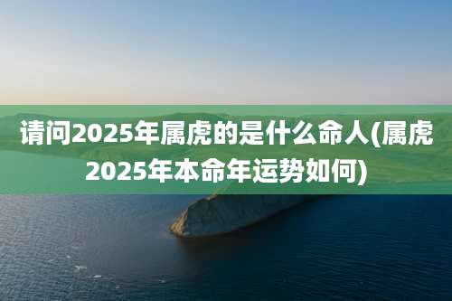请问2025年属虎的是什么命人(属虎2025年本命年运势如何)