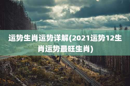 运势生肖运势详解(2021运势12生肖运势最旺生肖)