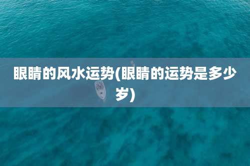 眼睛的风水运势(眼睛的运势是多少岁)