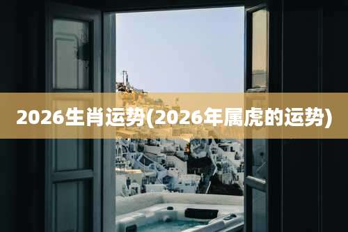 2026生肖运势(2026年属虎的运势)