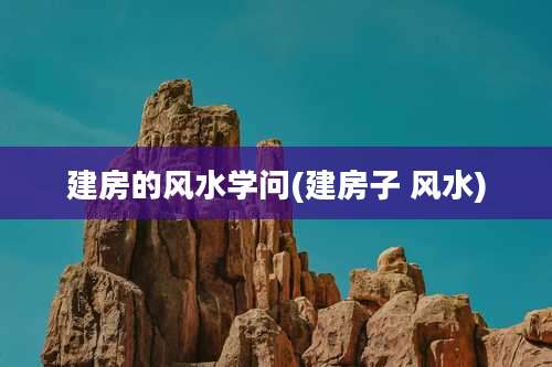 建房的风水学问(建房子 风水)