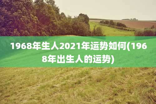 1968年生人2021年运势如何(1968年出生人的运势)