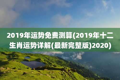 2019年运势免费测算(2019年十二生肖运势详解(最新完整版)2020)