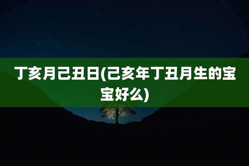 丁亥月己丑日(己亥年丁丑月生的宝宝好么)