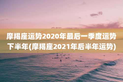 摩羯座运势2020年最后一季度运势下半年(摩羯座2021年后半年运势)