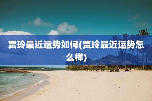 贾玲最近运势如何(贾玲最近运势怎么样)