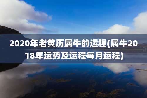 2020年老黄历属牛的运程(属牛2018年运势及运程每月运程)