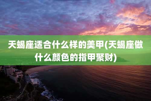 天蝎座适合什么样的美甲(天蝎座做什么颜色的指甲聚财)