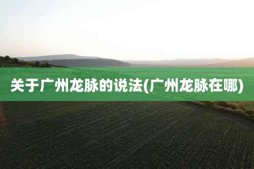 关于广州龙脉的说法(广州龙脉在哪)