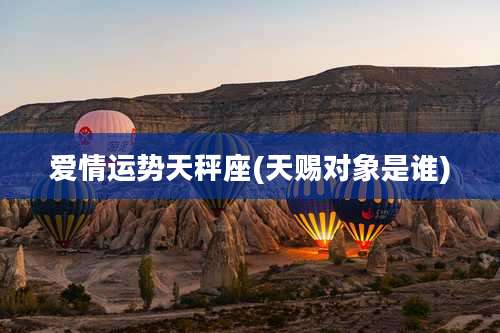 爱情运势天秤座(天赐对象是谁)