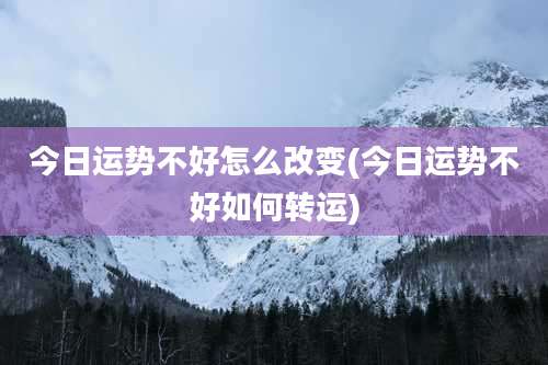 今日运势不好怎么改变(今日运势不好如何转运)