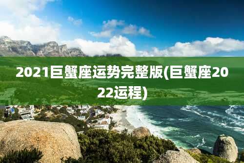 2021巨蟹座运势完整版(巨蟹座2022运程)