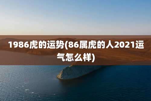 1986虎的运势(86属虎的人2021运气怎么样)