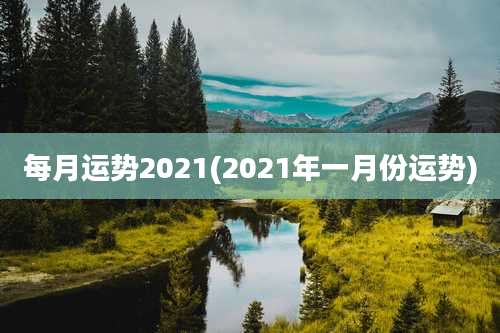 每月运势2021(2021年一月份运势)