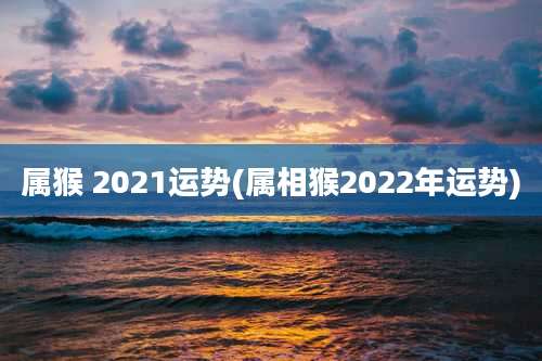 属猴 2021运势(属相猴2022年运势)