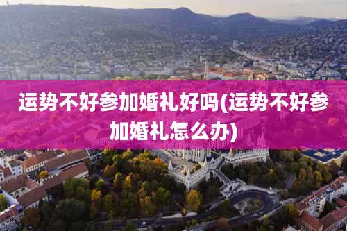 运势不好参加婚礼好吗(运势不好参加婚礼怎么办)