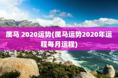 属马 2020运势(属马运势2020年运程每月运程)