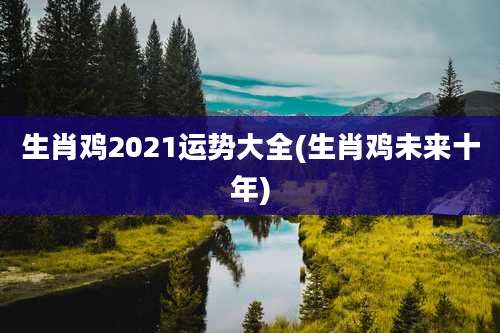 生肖鸡2021运势大全(生肖鸡未来十年)