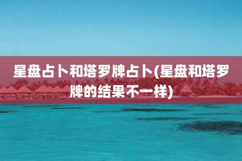 星盘占卜和塔罗牌占卜(星盘和塔罗牌的结果不一样)