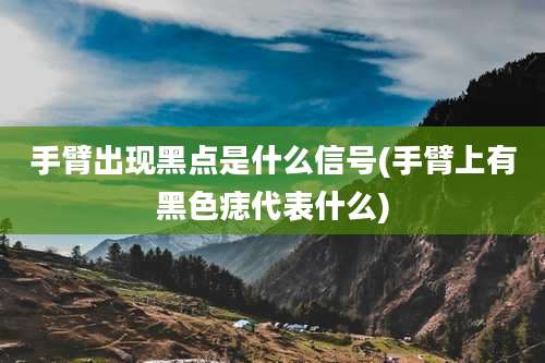 手臂出现黑点是什么信号(手臂上有黑色痣代表什么)