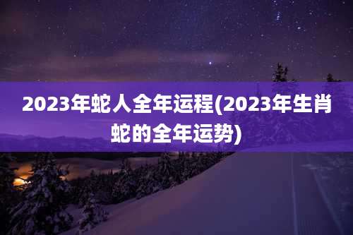 2023年蛇人全年运程(2023年生肖蛇的全年运势)