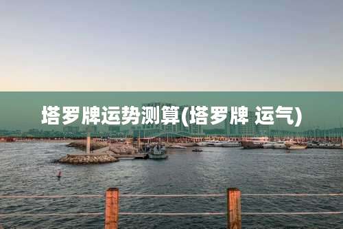 塔罗牌运势测算(塔罗牌 运气)