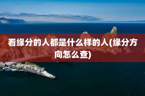 看缘分的人都是什么样的人(缘分方向怎么查)