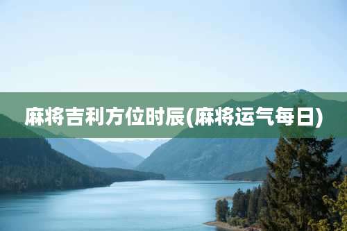 麻将吉利方位时辰(麻将运气每日)