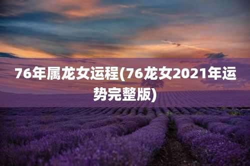 76年属龙女运程(76龙女2021年运势完整版)