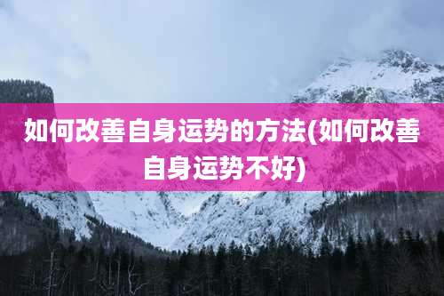 如何改善自身运势的方法(如何改善自身运势不好)