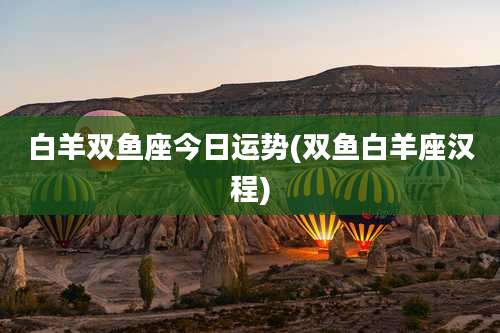 白羊双鱼座今日运势(双鱼白羊座汉程)