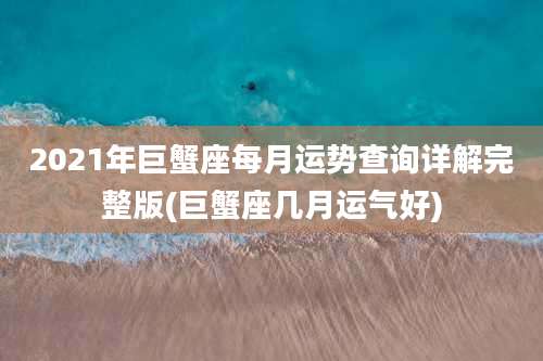 2021年巨蟹座每月运势查询详解完整版(巨蟹座几月运气好)
