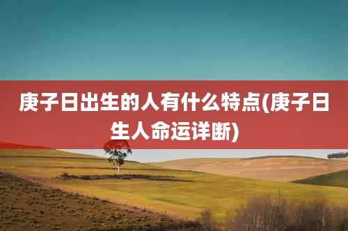 庚子日出生的人有什么特点(庚子日生人命运详断)