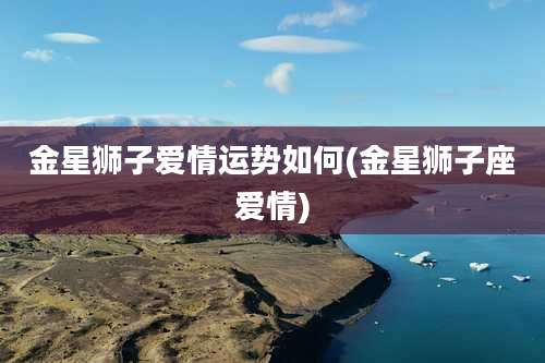 金星狮子爱情运势如何(金星狮子座爱情)