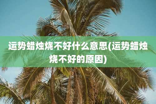 运势蜡烛烧不好什么意思(运势蜡烛烧不好的原因)